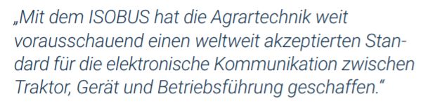 Zitat “Mit dem ISOBUS hat die Agrartechnik weit vorausschauend einen weltweit akzeptierten Standard für die elektronische Komunikation zwischen Traktor Gerät und Betriebsführung geschaffen”